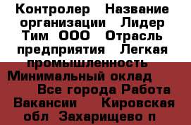 Контролер › Название организации ­ Лидер Тим, ООО › Отрасль предприятия ­ Легкая промышленность › Минимальный оклад ­ 23 000 - Все города Работа » Вакансии   . Кировская обл.,Захарищево п.